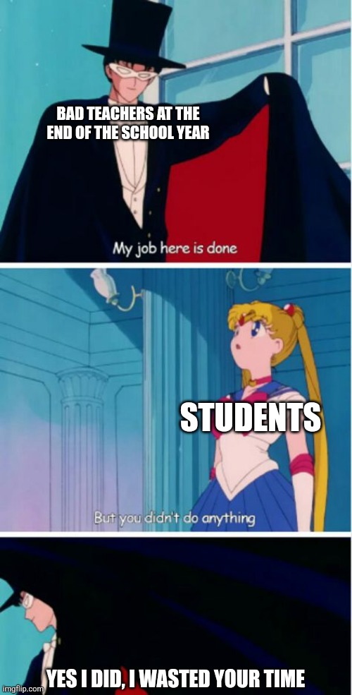 "A teacher's ultimate goal is to become useless to their students | BAD TEACHERS AT THE END OF THE SCHOOL YEAR; STUDENTS; YES I DID, I WASTED YOUR TIME | image tagged in my job here is done | made w/ Imgflip meme maker