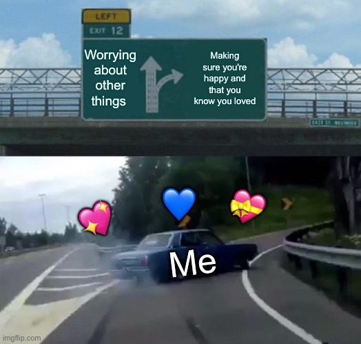 *epic drift* | Worrying about other things; Making sure you're happy and that you know you loved; 💙; 💝; 💖; Me | image tagged in memes,left exit 12 off ramp,wholesome | made w/ Imgflip meme maker