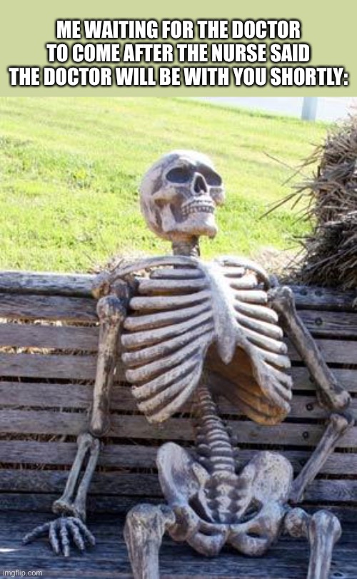 2000 Years Later... |  ME WAITING FOR THE DOCTOR TO COME AFTER THE NURSE SAID THE DOCTOR WILL BE WITH YOU SHORTLY: | image tagged in memes,waiting skeleton,hospital,true story | made w/ Imgflip meme maker