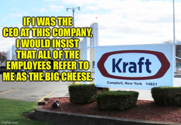Kraft | IF I WAS THE CEO AT THIS COMPANY, I WOULD INSIST THAT ALL OF THE EMPLOYEES REFER TO ME AS THE BIG CHEESE. | image tagged in cheese | made w/ Imgflip meme maker