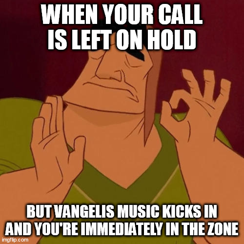 That Music Though...(version 2.0) | WHEN YOUR CALL IS LEFT ON HOLD; BUT VANGELIS MUSIC KICKS IN AND YOU'RE IMMEDIATELY IN THE ZONE | image tagged in when x just right | made w/ Imgflip meme maker