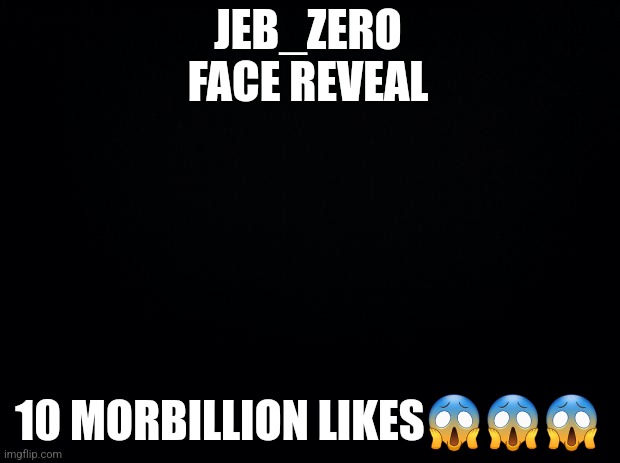 Black background | JEB_ZERO FACE REVEAL; 10 MORBILLION LIKES😱😱😱 | image tagged in black background | made w/ Imgflip meme maker