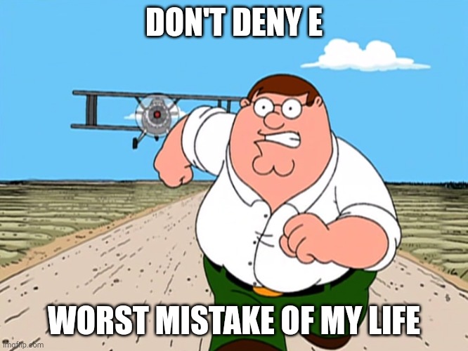 . | DON'T DENY E; WORST MISTAKE OF MY LIFE | image tagged in peter griffin running away | made w/ Imgflip meme maker