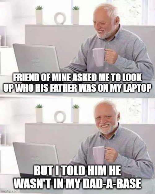 Father? | FRIEND OF MINE ASKED ME TO LOOK UP WHO HIS FATHER WAS ON MY LAPTOP; BUT I TOLD HIM HE WASN'T IN MY DAD-A-BASE | image tagged in memes,hide the pain harold | made w/ Imgflip meme maker