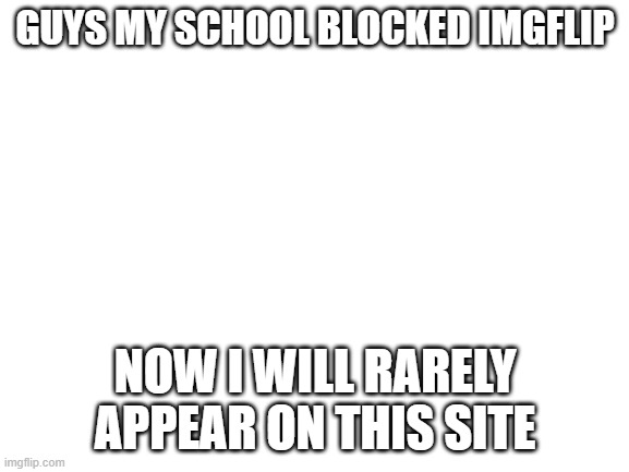 bruh | GUYS MY SCHOOL BLOCKED IMGFLIP; NOW I WILL RARELY APPEAR ON THIS SITE | image tagged in blank white template | made w/ Imgflip meme maker