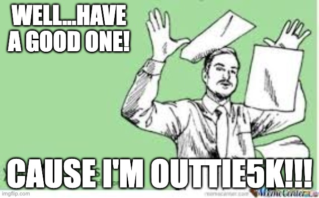 Outtie5000 |  WELL...HAVE A GOOD ONE! CAUSE I'M OUTTIE5K!!! | image tagged in i'm out,get out,get outta here,i'm outta here,leaving | made w/ Imgflip meme maker