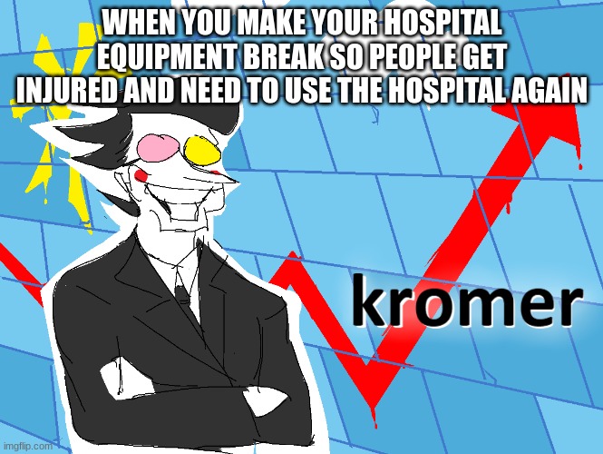 yes |  WHEN YOU MAKE YOUR HOSPITAL EQUIPMENT BREAK SO PEOPLE GET INJURED AND NEED TO USE THE HOSPITAL AGAIN | image tagged in kromer,memes,stonks | made w/ Imgflip meme maker