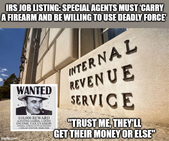 IRS | IRS JOB LISTING: SPECIAL AGENTS MUST ‘CARRY A FIREARM AND BE WILLING TO USE DEADLY FORCE’; "TRUST ME, THEY'LL GET THEIR MONEY OR ELSE" | image tagged in irs,biden | made w/ Imgflip meme maker