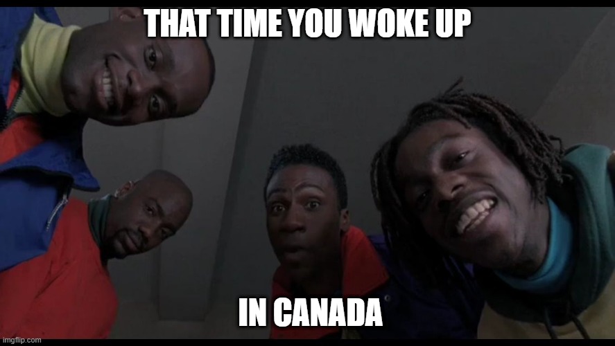 Good Morning, Canada |  THAT TIME YOU WOKE UP; IN CANADA | image tagged in cool runnings,bobsled team,canada,jamaican,winter olympics,funny memes | made w/ Imgflip meme maker