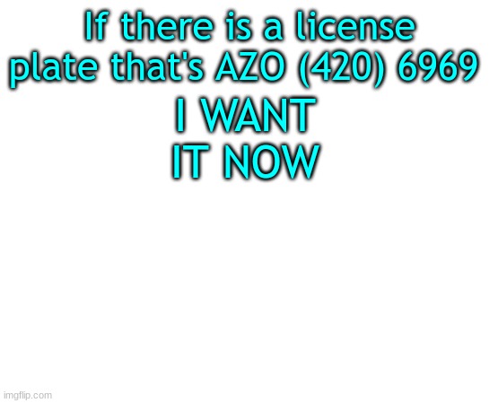 Untilled temp | If there is a license plate that's AZO (420) 6969; I WANT IT NOW | image tagged in untilled temp | made w/ Imgflip meme maker