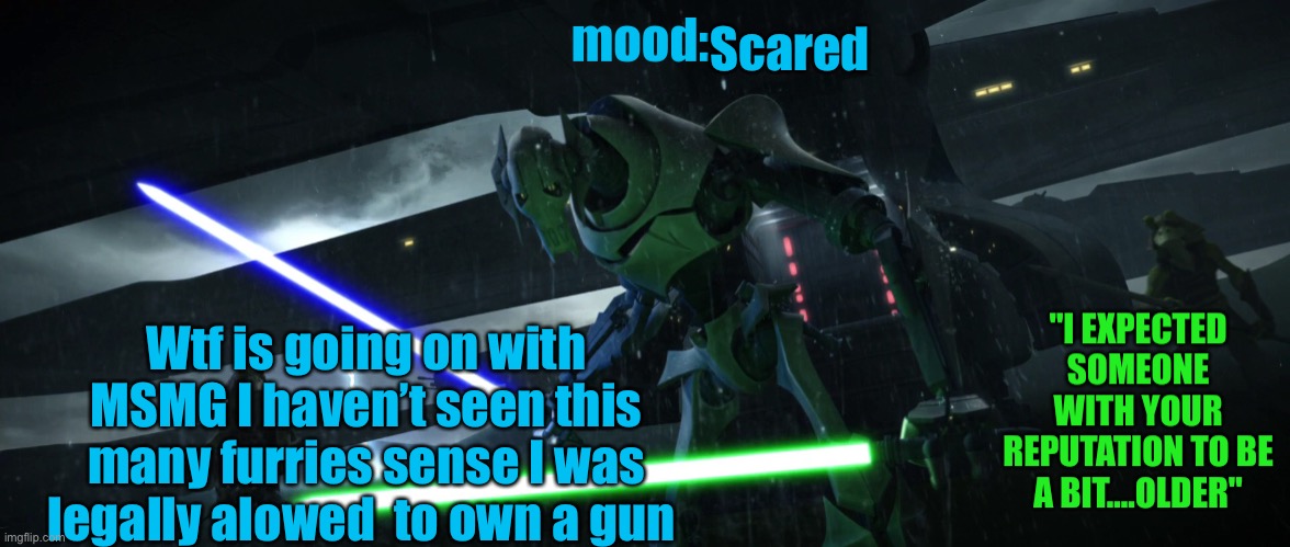 General_Grievous270 | Scared; Wtf is going on with MSMG I haven’t seen this many furries sense I was legally allowed  to own a gun | image tagged in general_grievous270 | made w/ Imgflip meme maker