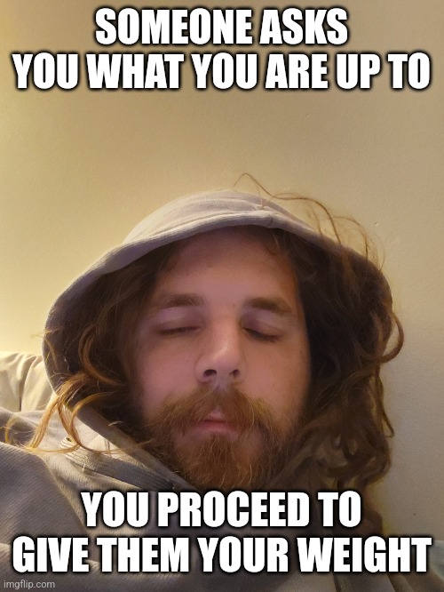 What you are up to | SOMEONE ASKS YOU WHAT YOU ARE UP TO; YOU PROCEED TO GIVE THEM YOUR WEIGHT | image tagged in alternative | made w/ Imgflip meme maker