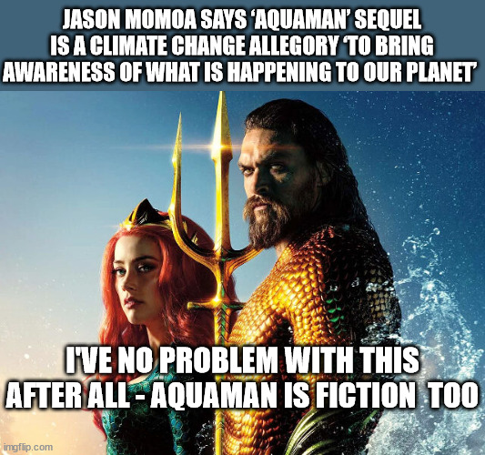 JASON MOMOA SAYS ‘AQUAMAN’ SEQUEL IS A CLIMATE CHANGE ALLEGORY ‘TO BRING AWARENESS OF WHAT IS HAPPENING TO OUR PLANET’; I'VE NO PROBLEM WITH THIS
AFTER ALL - AQUAMAN IS FICTION  TOO | image tagged in aquaman,climate change,science fiction | made w/ Imgflip meme maker