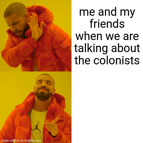 X | me and my friends when we are talking about the colonists | image tagged in memes,drake hotline bling | made w/ Imgflip meme maker