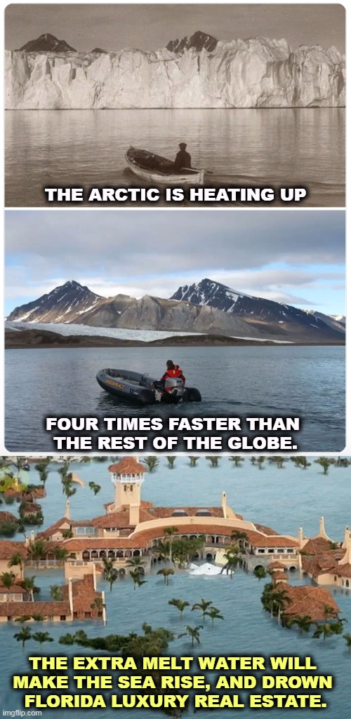 THE ARCTIC IS HEATING UP; FOUR TIMES FASTER THAN 
THE REST OF THE GLOBE. THE EXTRA MELT WATER WILL 
MAKE THE SEA RISE, AND DROWN 
FLORIDA LUXURY REAL ESTATE. | image tagged in climate change,global warming,arctic,melting,drown,mar a lago | made w/ Imgflip meme maker
