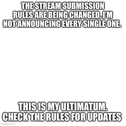 This should make y’all happy. That unrelated post BS is gone | THE STREAM SUBMISSION RULES ARE BEING CHANGED. I’M NOT ANNOUNCING EVERY SINGLE ONE. THIS IS MY ULTIMATUM. CHECK THE RULES FOR UPDATES | image tagged in memes,blank transparent square | made w/ Imgflip meme maker