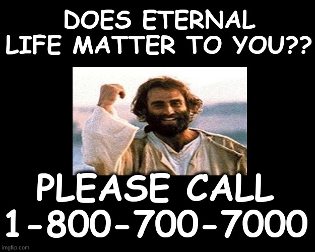 DOES ETERNAL LIFE MATTER TO YOU?? PLEASE CALL 1-800-700-7000 | DOES ETERNAL LIFE MATTER TO YOU?? PLEASE CALL 1-800-700-7000 | image tagged in eternity | made w/ Imgflip meme maker
