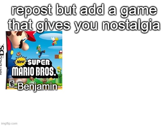 Blank White Template | repost but add a game that gives you nostalgia; -Benjamin | image tagged in blank white template | made w/ Imgflip meme maker