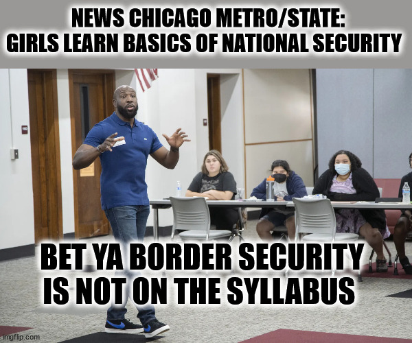 NEWS CHICAGO METRO/STATE:
GIRLS LEARN BASICS OF NATIONAL SECURITY; BET YA BORDER SECURITY IS NOT ON THE SYLLABUS | image tagged in illegal immigration,politics | made w/ Imgflip meme maker