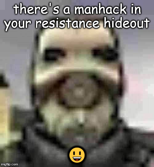 peak content | there's a manhack in your resistance hideout; 😃 | image tagged in peak content | made w/ Imgflip meme maker