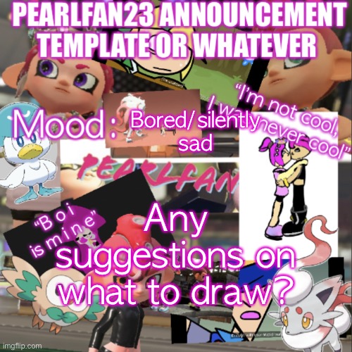 :P | Bored/silently sad; Any suggestions on what to draw? | image tagged in pearlfan23 announcement template | made w/ Imgflip meme maker