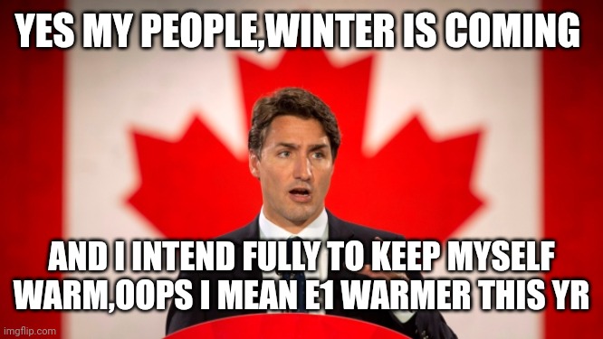 Justin Trudeau | YES MY PEOPLE,WINTER IS COMING; AND I INTEND FULLY TO KEEP MYSELF WARM,OOPS I MEAN E1 WARMER THIS YR | image tagged in justin trudeau | made w/ Imgflip meme maker