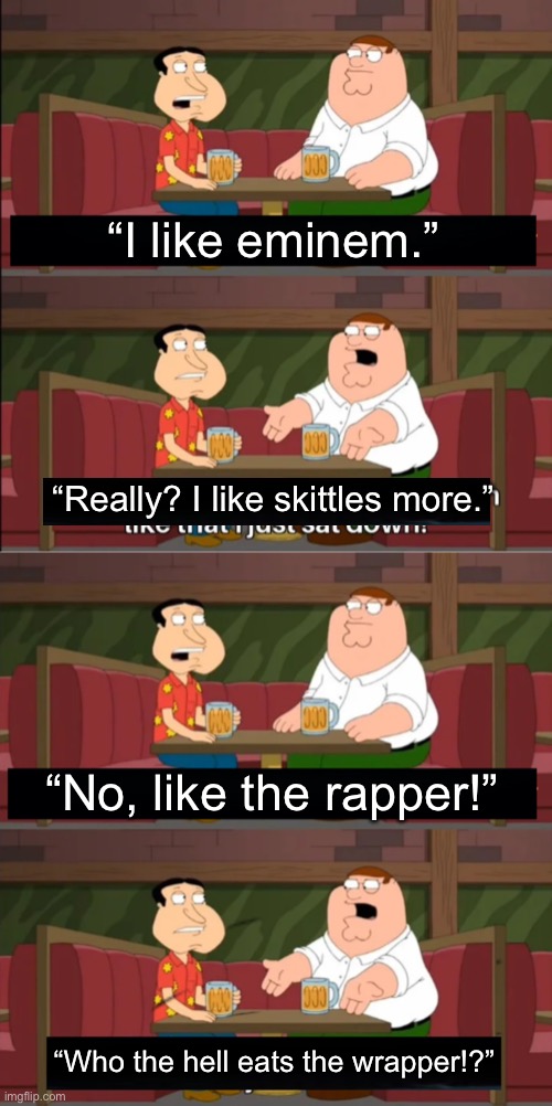 Clown communication |  “I like eminem.”; “Really? I like skittles more.”; “No, like the rapper!”; “Who the hell eats the wrapper!?” | image tagged in idiots | made w/ Imgflip meme maker