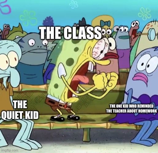 spongebob yelling |  THE CLASS; THE QUIET KID; THE ONE KID WHO REMINDED THE TEACHER ABOUT HOMEWORK | image tagged in spongebob yelling | made w/ Imgflip meme maker
