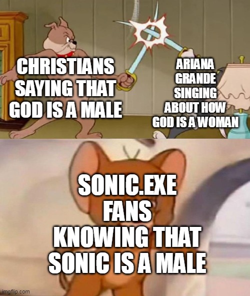 Check the comment section if you don't get the joke |  ARIANA GRANDE SINGING ABOUT HOW GOD IS A WOMAN; CHRISTIANS SAYING THAT GOD IS A MALE; SONIC.EXE FANS KNOWING THAT SONIC IS A MALE | image tagged in tom and jerry swordfight,sonic exe,ariana grande,tom and jerry,creepypasta | made w/ Imgflip meme maker