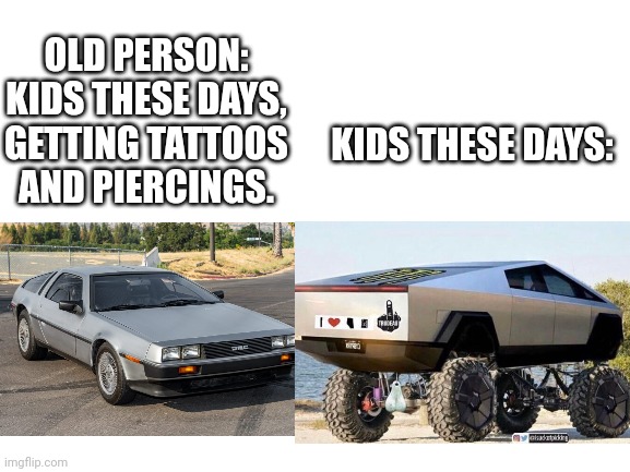 Old people cars vs. Kids cars | OLD PERSON:
KIDS THESE DAYS, GETTING TATTOOS AND PIERCINGS. KIDS THESE DAYS: | image tagged in tesla,delorean | made w/ Imgflip meme maker