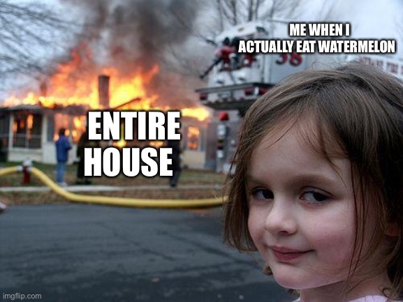 ME WHEN I ACTUALLY EAT WATERMELON ENTIRE HOUSE | image tagged in memes,disaster girl | made w/ Imgflip meme maker