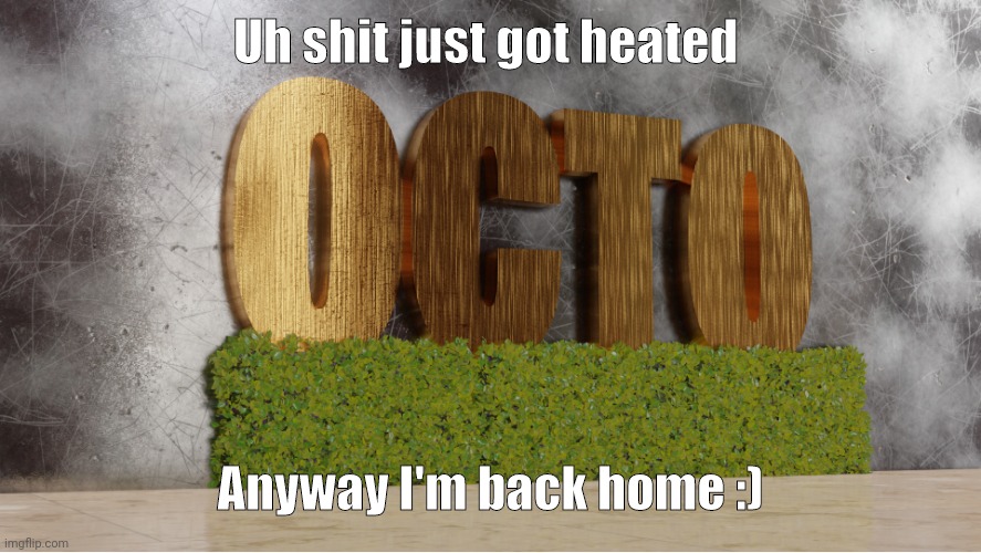 So hopefully posts soon | Uh shit just got heated; Anyway I'm back home :) | image tagged in 0cto temp,home | made w/ Imgflip meme maker