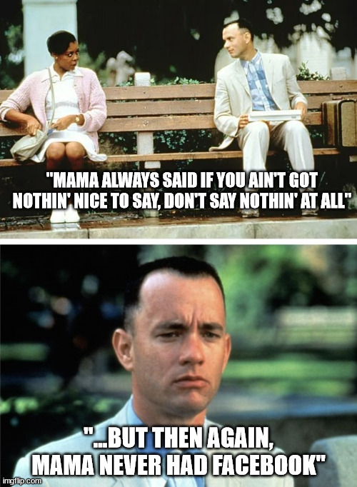 Forests mama says | "MAMA ALWAYS SAID IF YOU AIN'T GOT NOTHIN' NICE TO SAY, DON'T SAY NOTHIN' AT ALL"; "...BUT THEN AGAIN, MAMA NEVER HAD FACEBOOK" | image tagged in forest gump,facebook | made w/ Imgflip meme maker