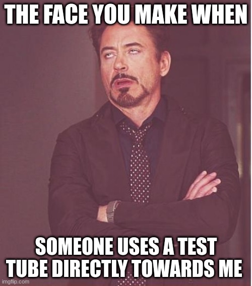 Face You Make Robert Downey Jr | THE FACE YOU MAKE WHEN; SOMEONE USES A TEST TUBE DIRECTLY TOWARDS ME | image tagged in memes,face you make robert downey jr | made w/ Imgflip meme maker