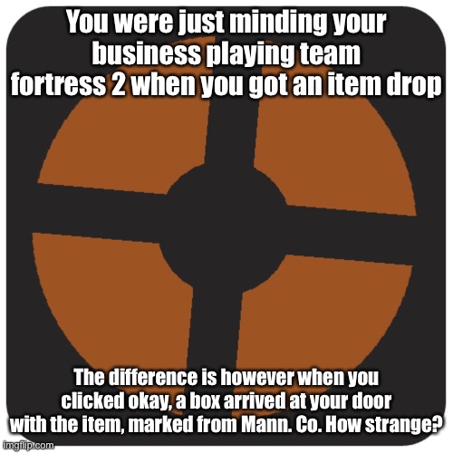 Semi-joke rp but no op ocs and I have no idea how you would make a romance out of this | You were just minding your business playing team fortress 2 when you got an item drop; The difference is however when you clicked okay, a box arrived at your door with the item, marked from Mann. Co. How strange? | image tagged in tf2 logo | made w/ Imgflip meme maker