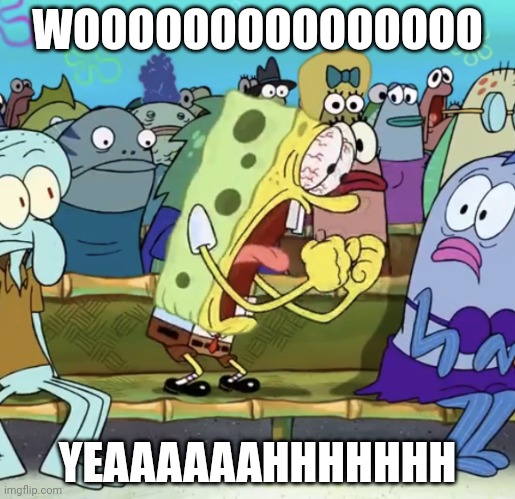 Spongebob Yelling | WOOOOOOOOOOOOOOO YEAAAAAAHHHHHHH | image tagged in spongebob yelling | made w/ Imgflip meme maker