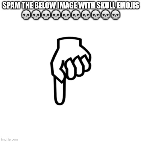 . | SPAM THE BELOW IMAGE WITH SKULL EMOJIS
💀💀💀💀💀💀💀💀💀💀 | made w/ Imgflip meme maker