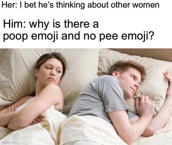 I Bet He's Thinking About Other Women Meme | Her: I bet he’s thinking about other women; Him: why is there a poop emoji and no pee emoji? | image tagged in memes,i bet he's thinking about other women | made w/ Imgflip meme maker