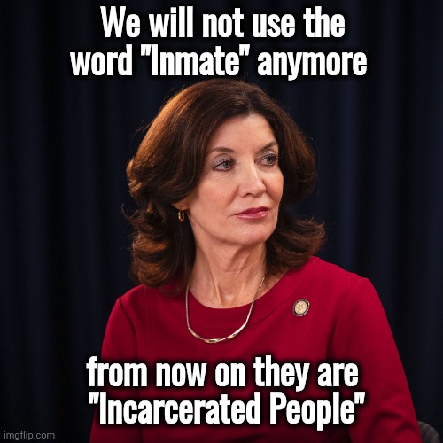 We wouldn't want to disrespect Rapists and Murderers | We will not use the word "Inmate" anymore; from now on they are
 "Incarcerated People" | image tagged in kathy hochul ny governor,law,new york,criminals,need love too | made w/ Imgflip meme maker
