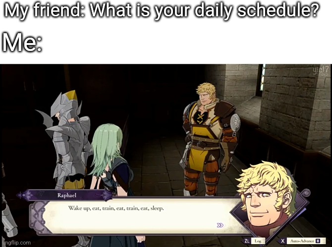 Raphael's Daily Schedule | My friend: What is your daily schedule? Me: | image tagged in fun,memes,fire emblem | made w/ Imgflip meme maker