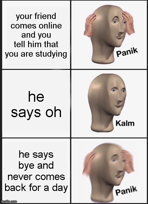 Panik Kalm Panik | your friend comes online and you tell him that you are studying; he says oh; he says bye and never comes back for a day | image tagged in memes,panik kalm panik | made w/ Imgflip meme maker