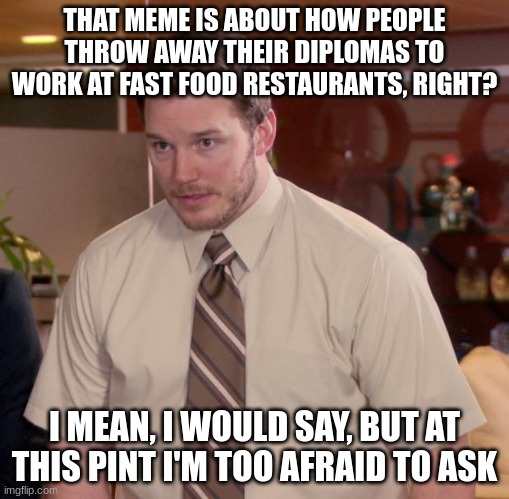 Afraid To Ask Andy Meme | THAT MEME IS ABOUT HOW PEOPLE THROW AWAY THEIR DIPLOMAS TO WORK AT FAST FOOD RESTAURANTS, RIGHT? I MEAN, I WOULD SAY, BUT AT THIS PINT I'M T | image tagged in memes,afraid to ask andy | made w/ Imgflip meme maker