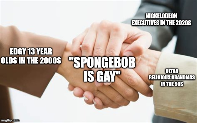 Triple handshake | NICKELODEON EXECUTIVES IN THE 2020S; EDGY 13 YEAR OLDS IN THE 2000S; "SPONGEBOB IS GAY"; ULTRA RELIGIOUS GRANDMAS IN THE 90S | image tagged in triple handshake | made w/ Imgflip meme maker