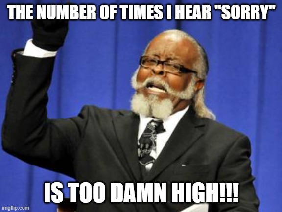 Too Damn High Meme | THE NUMBER OF TIMES I HEAR "SORRY"; IS TOO DAMN HIGH!!! | image tagged in memes,too damn high,TrollXChromosomes | made w/ Imgflip meme maker