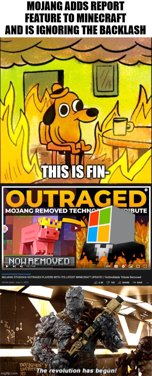 Okay, now its gone too far... | MOJANG ADDS REPORT FEATURE TO MINECRAFT AND IS IGNORING THE BACKLASH; THIS IS FIN- | image tagged in this is fine,the revolution has begun,memes,video games,technoblade,minecraft | made w/ Imgflip meme maker