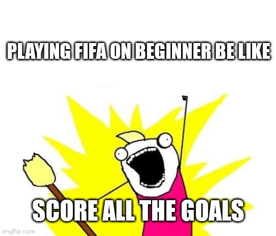 X All The Y | PLAYING FIFA ON BEGINNER BE LIKE; SCORE ALL THE GOALS | image tagged in memes,x all the y | made w/ Imgflip meme maker