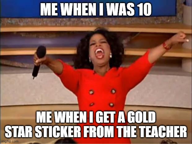 so true |  ME WHEN I WAS 10; ME WHEN I GET A GOLD STAR STICKER FROM THE TEACHER | image tagged in memes,oprah you get a | made w/ Imgflip meme maker
