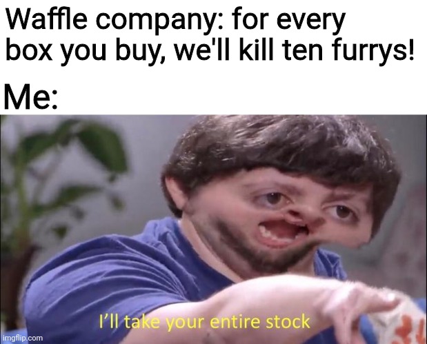 Waffles=No Furrys | Waffle company: for every box you buy, we'll kill ten furrys! Me: | image tagged in i'll take your entire stock | made w/ Imgflip meme maker