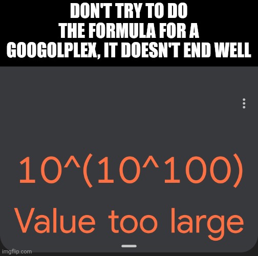  DON'T TRY TO DO THE FORMULA FOR A GOOGOLPLEX, IT DOESN'T END WELL | image tagged in big,number,hurt | made w/ Imgflip meme maker