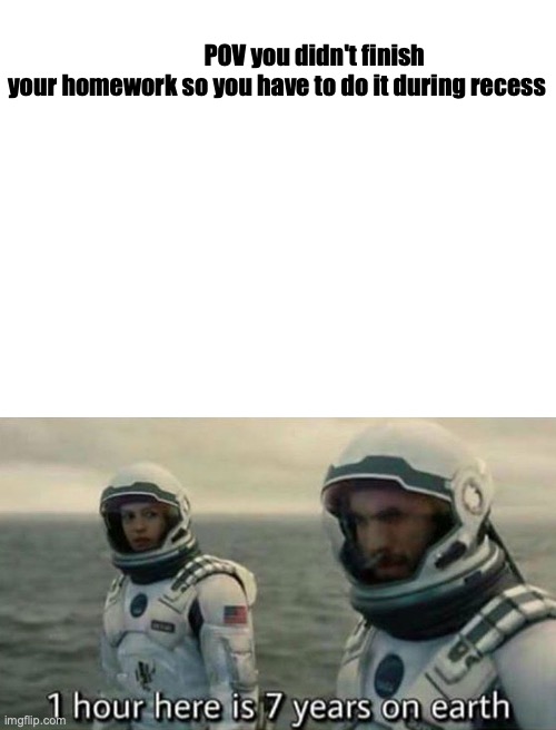 POV you didn't finish your homework so you have to do it during recess | image tagged in blank white template,1 hour here is 7 years on earth | made w/ Imgflip meme maker